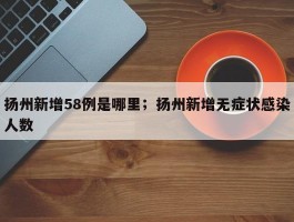 扬州新增58例是哪里；扬州新增无症状感染人数