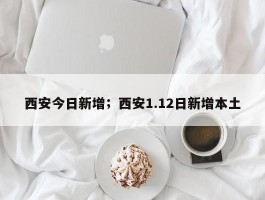 西安今日新增；西安1.12日新增本土