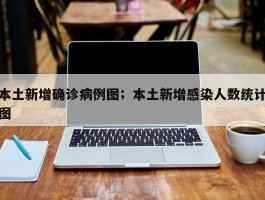 本土新增确诊病例图；本土新增感染人数统计图