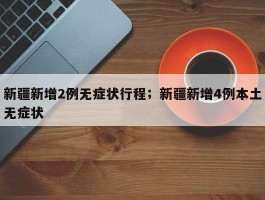 新疆新增2例无症状行程；新疆新增4例本土无症状