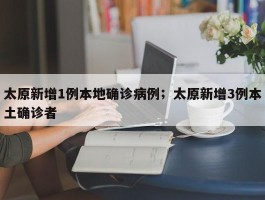太原新增1例本地确诊病例；太原新增3例本土确诊者