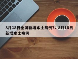 8月18日全国新增本土病例?；8月18日新增本土病例