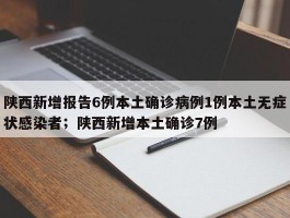 陕西新增报告6例本土确诊病例1例本土无症状感染者；陕西新增本土确诊7例