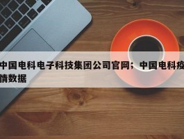 中国电科电子科技集团公司官网；中国电科疫情数据