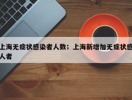 上海无症状感染者人数；上海新增加无症状感人者