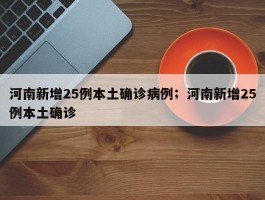 河南新增25例本土确诊病例；河南新增25例本土确诊