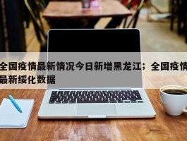 全国疫情最新情况今日新增黑龙江；全国疫情最新绥化数据