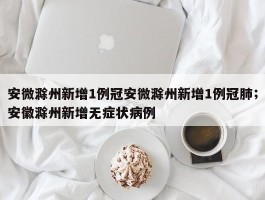 安微滁州新增1例冠安微滁州新增1例冠肺；安徽滁州新增无症状病例
