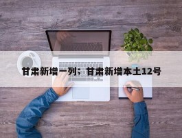 甘肃新增一列；甘肃新增本土12号