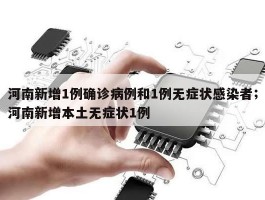 河南新增1例确诊病例和1例无症状感染者；河南新增本土无症状1例
