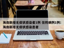 海南新增无症状感染者1例 住院病例1例；海南新增无症状感染患者