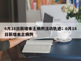 6月18日新增本土病例活动轨迹；6月18日新增本土病例