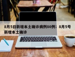 8月5日新增本土确诊病例80例；8月5号新增本土确诊