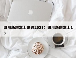 四川新增本土确诊2021；四川新增本土13