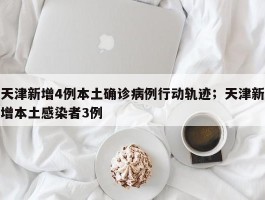 天津新增4例本土确诊病例行动轨迹；天津新增本土感染者3例