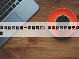 滨海新区新增一例是哪的；滨海新区新增无症状
