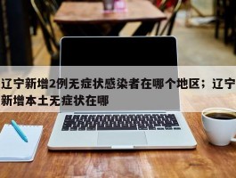 辽宁新增2例无症状感染者在哪个地区；辽宁新增本土无症状在哪
