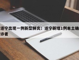 遂宁出现一例新型肺炎；遂宁新增1例本土确诊者