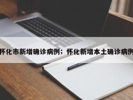 怀化市新增确诊病例；怀化新增本土确诊病例