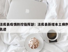 法库县疫情防控指挥部；法库县新增本土病例轨迹