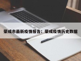 荣成市最新疫情报告；荣成疫情历史数据