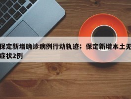 保定新增确诊病例行动轨迹；保定新增本土无症状2例
