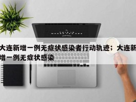 大连新增一例无症状感染者行动轨迹；大连新增一例无症状感染