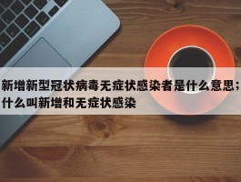 新增新型冠状病毒无症状感染者是什么意思；什么叫新增和无症状感染
