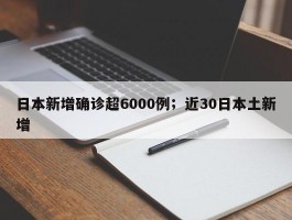 日本新增确诊超6000例；近30日本土新增