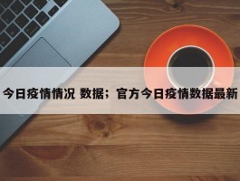 今日疫情情况 数据；官方今日疫情数据最新