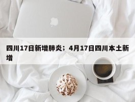 四川17日新增肺炎；4月17日四川本土新增