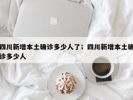 四川新增本土确诊多少人了；四川新增本土确诊多少人