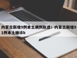 内蒙古新增9例本土病例轨迹；内蒙古新增91例本土确诊k