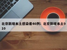 北京新增本土感染者46例；北京新增本土910