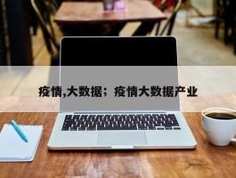 疫情,大数据；疫情大数据产业