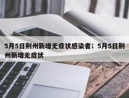 5月5日荆州新增无症状感染者；5月5日荆州新增无症状