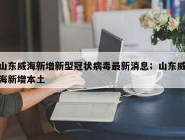 山东威海新增新型冠状病毒最新消息；山东威海新增本土