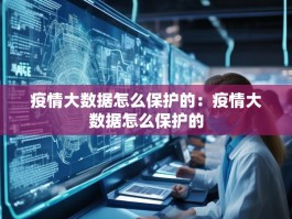 疫情大数据怎么保护的：疫情大数据怎么保护的