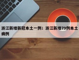 浙江新增新冠本土一例；浙江新增79例本土病例