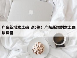 广东新增本土确 诊5例；广东新增例本土确诊详情