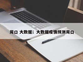 周口 大数据；大数据疫情预测周口