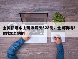 全国新增本土确诊病例328例；全国新增28例本土病例
