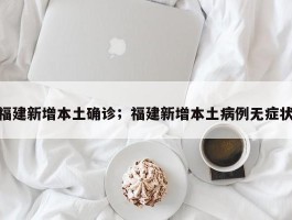 福建新增本土确诊；福建新增本土病例无症状
