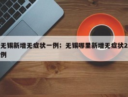 无锡新增无症状一例；无锡哪里新增无症状2例