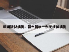 赣州疑似病例；赣州新增一例无症状病例