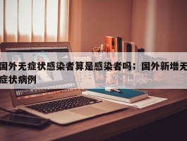国外无症状感染者算是感染者吗；国外新增无症状病例