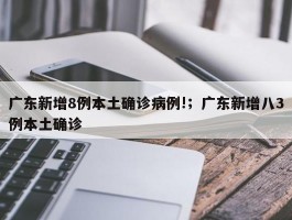 广东新增8例本土确诊病例!；广东新增八3例本土确诊