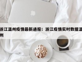 浙江温州疫情最新通报；浙江疫情实时数据温州