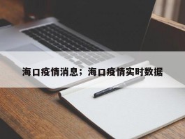 海口疫情消息；海口疫情实时数据