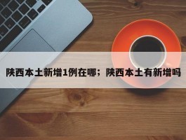 陕西本土新增1例在哪；陕西本土有新增吗